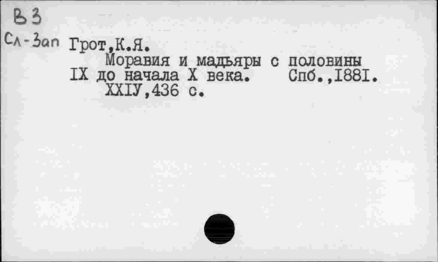 ﻿Сл-Зап Грот,К.Я.
Моравия и мадьяры с половины
IX до начала X века. Спб.,1881.
ХХІУ.436 с.